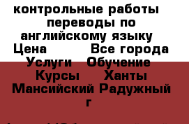 контрольные работы , переводы по английскому языку › Цена ­ 350 - Все города Услуги » Обучение. Курсы   . Ханты-Мансийский,Радужный г.